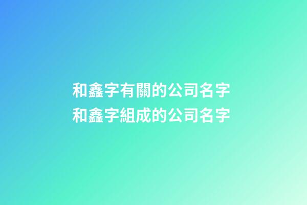 和鑫字有關的公司名字 和鑫字組成的公司名字-第1張-公司起名-玄機派